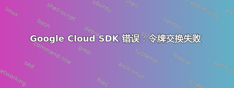 Google Cloud SDK 错误：令牌交换失败