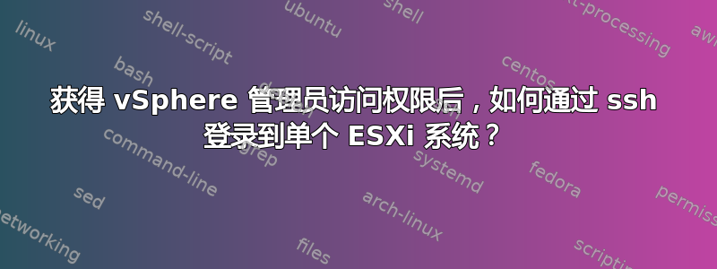 获得 vSphere 管理员访问权限后，如何通过 ssh 登录到单个 ESXi 系统？