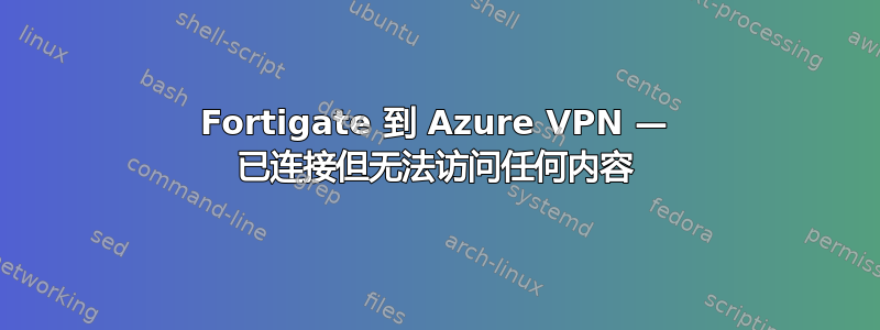 Fortigate 到 Azure VPN — 已连接但无法访问任何内容