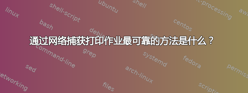 通过网络捕获打印作业最可靠的方法是什么？