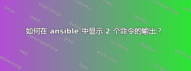 如何在 ansible 中显示 2 个命令的输出？