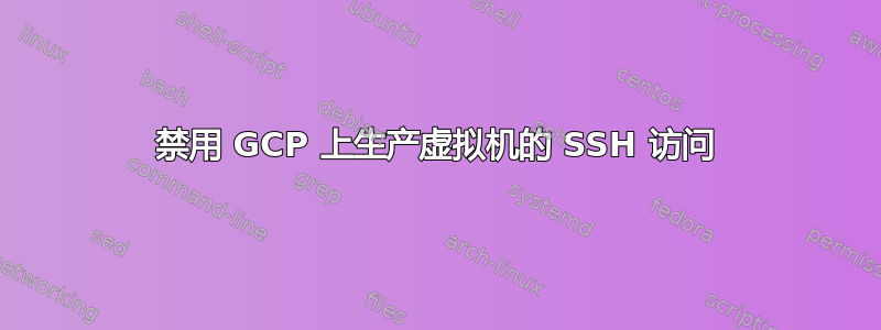 禁用 GCP 上生产虚拟机的 SSH 访问