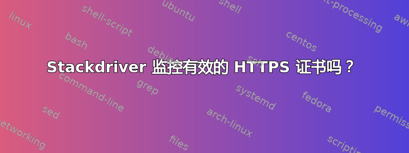 Stackdriver 监控有效的 HTTPS 证书吗？