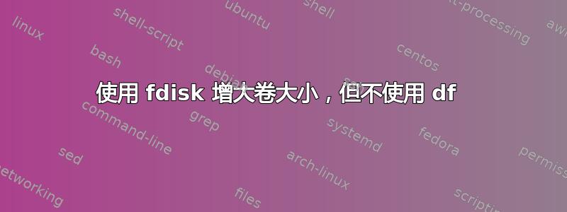 使用 fdisk 增大卷大小，但不使用 df 