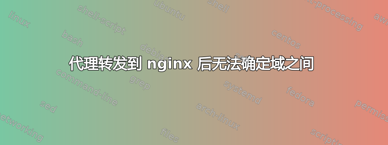 代理转发到 nginx 后无法确定域之间