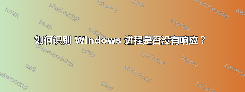 如何识别 Windows 进程是否没有响应？