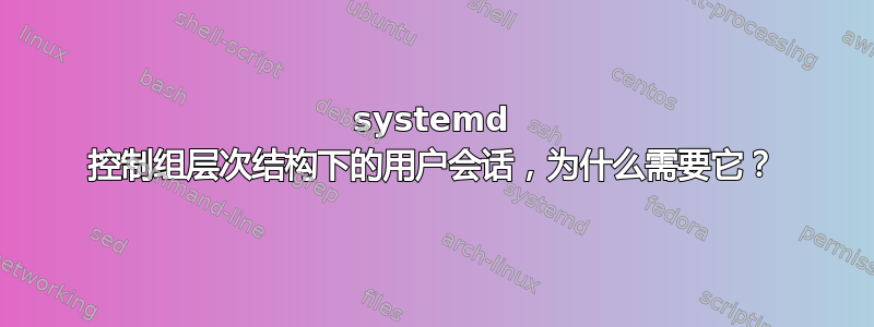 systemd 控制组层次结构下的用户会话，为什么需要它？