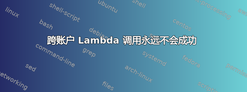 跨账户 Lambda 调用永远不会成功