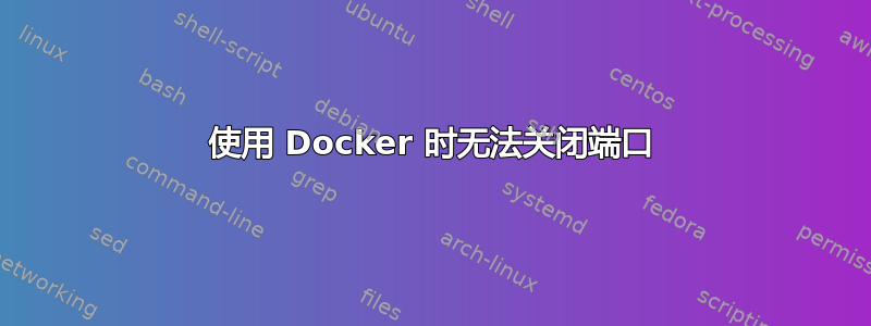 使用 Docker 时无法关闭端口