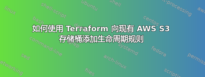 如何使用 Terraform 向现有 AWS S3 存储桶添加生命周期规则