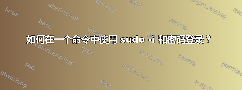 如何在一个命令中使用 sudo -i 和密码登录？