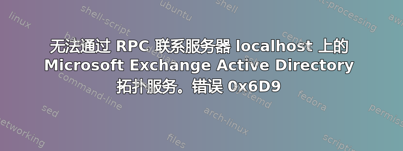 无法通过 RPC 联系服务器 localhost 上的 Microsoft Exchange Active Directory 拓扑服务。错误 0x6D9