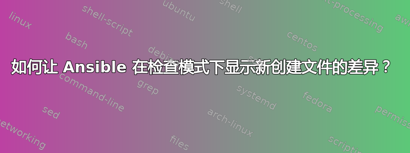 如何让 Ansible 在检查模式下显示新创建文件的差异？