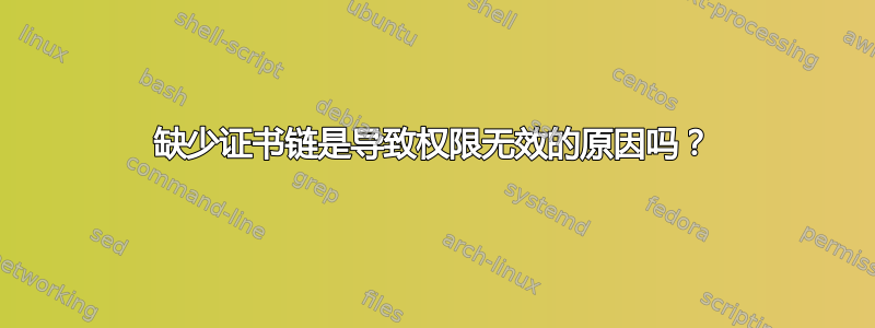 缺少证书链是导致权限无效的原因吗？