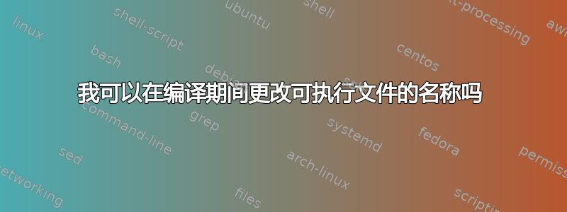 我可以在编译期间更改可执行文件的名称吗