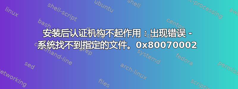 安装后认证机构不起作用：出现错误 - 系统找不到指定的文件。0x80070002