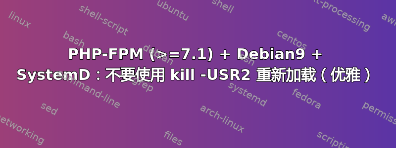 PHP-FPM (>=7.1) + Debian9 + SystemD：不要使用 kill -USR2 重新加载（优雅）