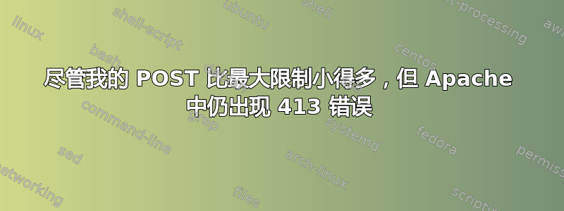 尽管我的 POST 比最大限制小得多，但 Apache 中仍出现 413 错误