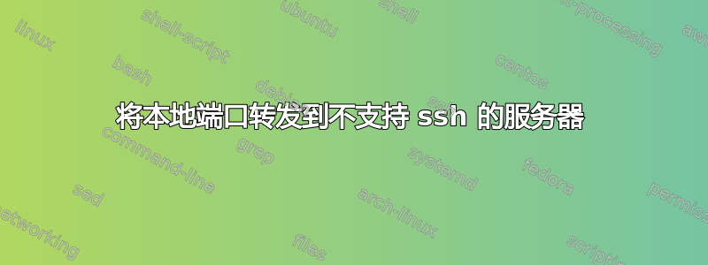 将本地端口转发到不支持 ssh 的服务器