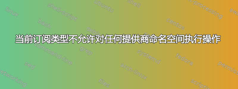 当前订阅类型不允许对任何提供商命名空间执行操作