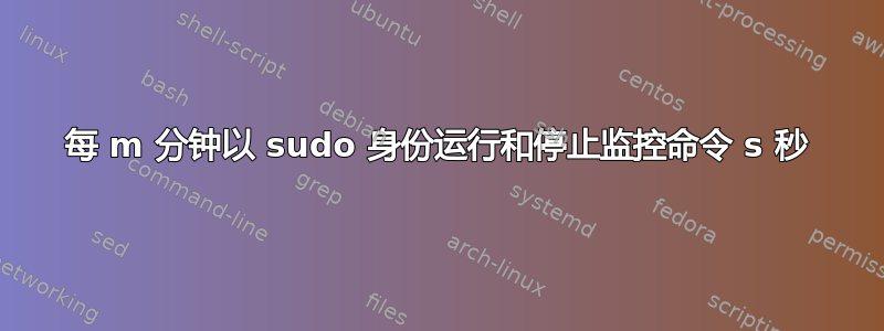 每 m 分钟以 sudo 身份运行和停止监控命令 s 秒