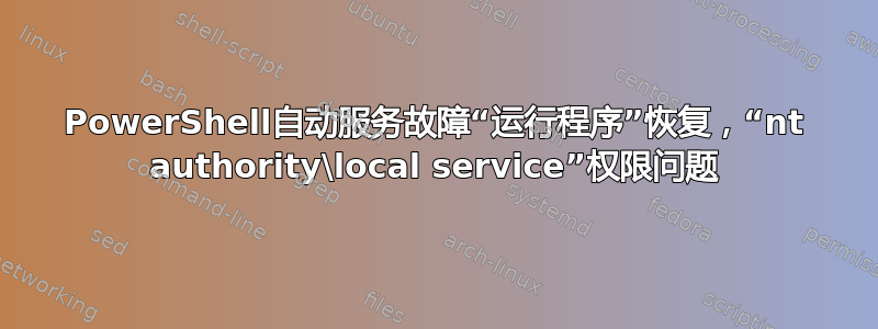 PowerShell自动服务故障“运行程序”恢复，“nt authority\local service”权限问题