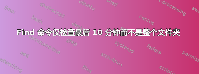 Find 命令仅检查最后 10 分钟而不是整个文件夹