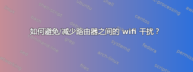 如何避免/减少路由器之间的 wifi 干扰？