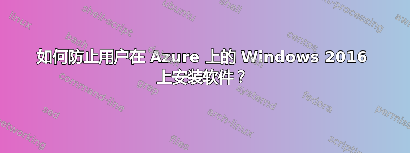 如何防止用户在 Azure 上的 Windows 2016 上安装软件？