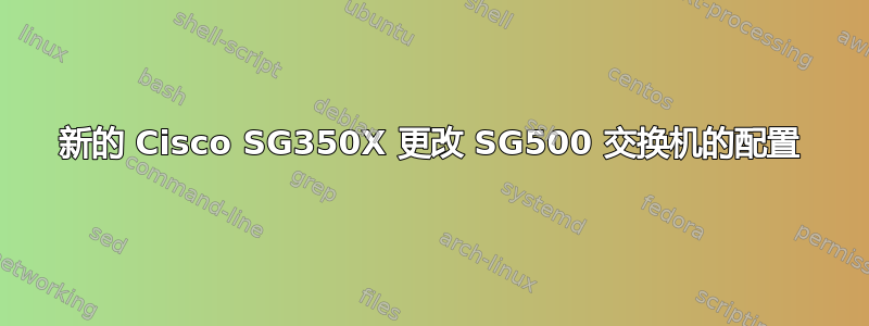 新的 Cisco SG350X 更改 SG500 交换机的配置