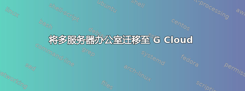 将多服务器办公室迁移至 G Cloud