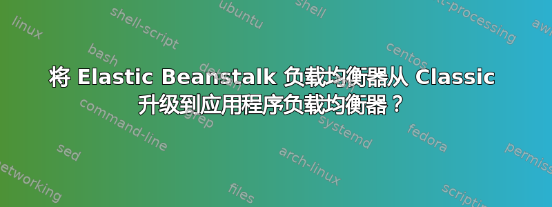 将 Elastic Beanstalk 负载均衡器从 Classic 升级到应用程序负载均衡器？