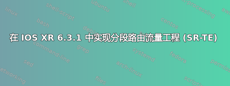 在 IOS XR 6.3.1 中实现分段路由流量工程 (SR-TE)