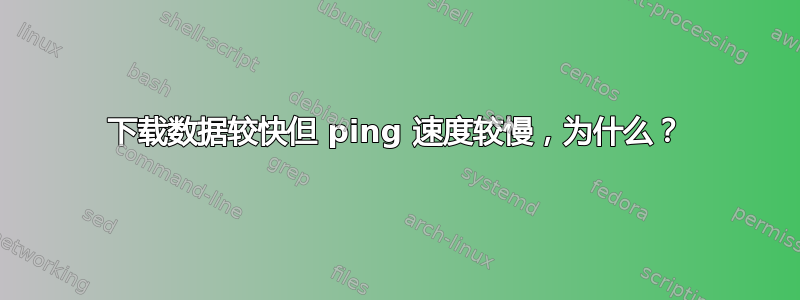 下载数据较快但 ping 速度较慢，为什么？