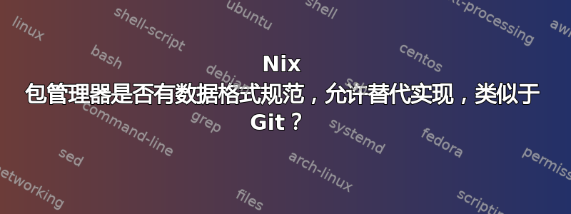 Nix 包管理器是否有数据格式规范，允许替代实现，类似于 Git？ 