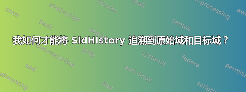 我如何才能将 SidHistory 追溯到原始域和目标域？