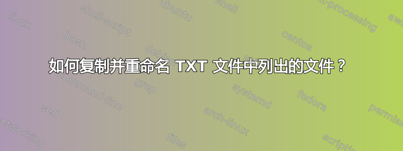 如何复制并重命名 TXT 文件中列出的文件？