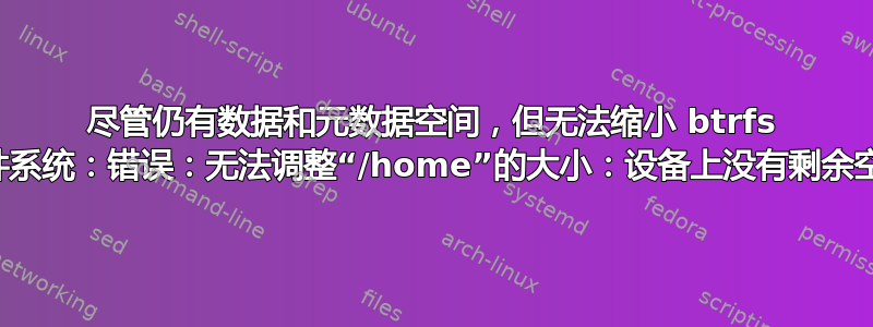 尽管仍有数据和元数据空间，但无法缩小 btrfs 文件系统：错误：无法调整“/home”的大小：设备上没有剩余空间