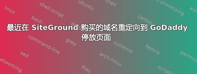 最近在 SiteGround 购买的域名重定向到 GoDaddy 停放页面 