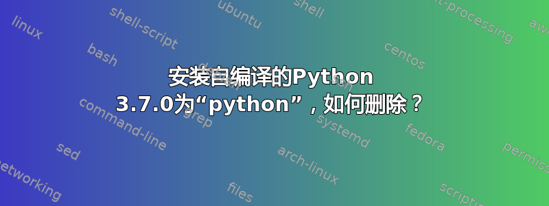 安装自编译的Python 3.7.0为“python”，如何删除？