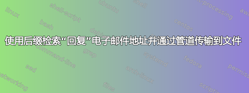 使用后缀检索“回复”电子邮件地址并通过管道传输到文件