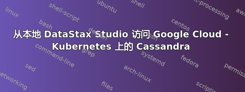 从本地 DataStax Studio 访问 Google Cloud - Kubernetes 上的 Cassandra