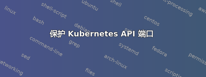 保护 Kubernetes API 端口