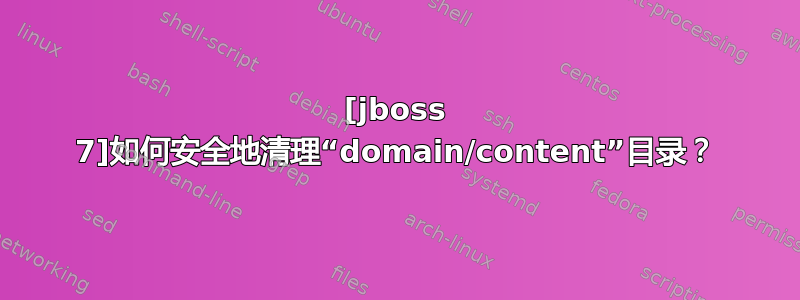 [jboss 7]如何安全地清理“domain/content”目录？