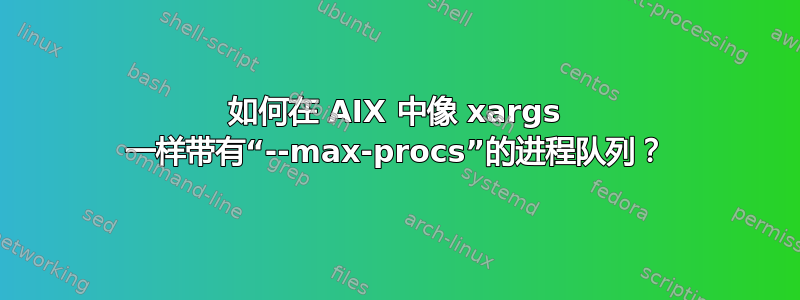 如何在 AIX 中像 xargs 一样带有“--max-procs”的进程队列？