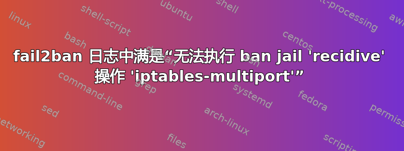 fail2ban 日志中满是“无法执行 ban jail 'recidive' 操作 'iptables-multiport'”