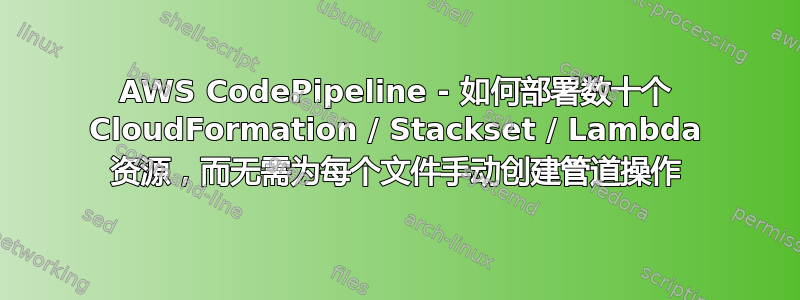 AWS CodePipeline - 如何部署数十个 CloudFormation / Stackset / Lambda 资源，而无需为每个文件手动创建管道操作