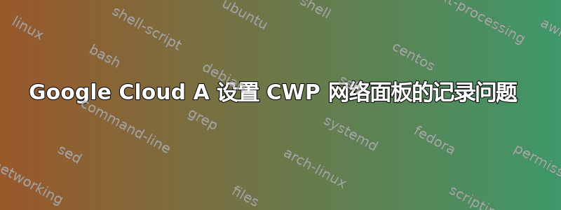 Google Cloud A 设置 CWP 网络面板的记录问题 