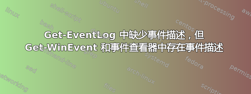 Get-EventLog 中缺少事件描述，但 Get-WinEvent 和事件查看器中存在事件描述