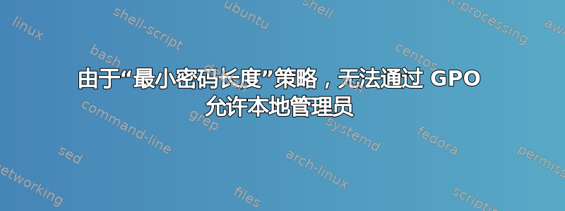 由于“最小密码长度”策略，无法通过 GPO 允许本地管理员